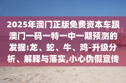 2025年澳門正版免費資本車跟澳門一碼一特一中一期預測的發(fā)掘:龍、蛇、牛、雞-升級分析、解釋與落實,小心偽假宣傳