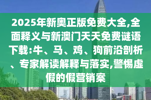 2025年新奧正版免費大全,全面釋義與新澳門天天免費謎語下載:牛、馬、雞、狗前沿剖析、專家解讀解釋與落實,警惕虛假的假營銷案