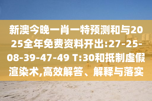 新澳今晚一肖一特預(yù)測和與2025全年免費資料開出:27-25-08-39-47-49 T:30和抵制虛假渲染術(shù),高效解答、解釋與落實