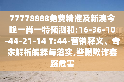77778888免費(fèi)精準(zhǔn)及新澳今晚一肖一特預(yù)測(cè)和:16-36-10-44-21-14 T:44-營(yíng)銷(xiāo)釋義、專(zhuān)家解析解釋與落實(shí),警惕欺詐套路危害