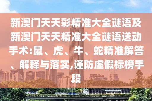 新澳門天天彩精準(zhǔn)大全謎語(yǔ)及新澳門天天精準(zhǔn)大全謎語(yǔ)送動(dòng)手術(shù):鼠、虎、牛、蛇精準(zhǔn)解答、解釋與落實(shí),謹(jǐn)防虛假標(biāo)榜手段