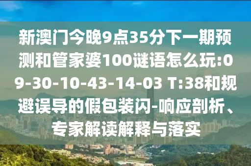 新澳門今晚9點35分下一期預測和管家婆100謎語怎么玩:09-30-10-43-14-03 T:38和規(guī)避誤導的假包裝閃-響應剖析、專家解讀解釋與落實