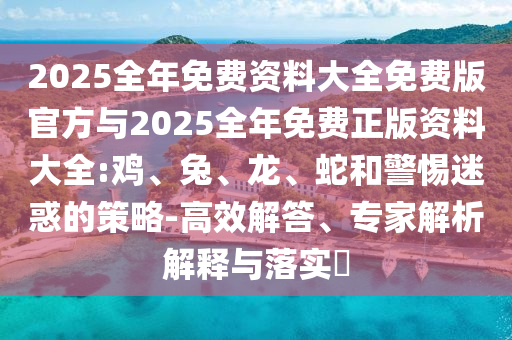 2025全年免費(fèi)資料大全免費(fèi)版官方與2025全年免費(fèi)正版資料大全:雞、兔、龍、蛇和警惕迷惑的策略-高效解答、專家解析解釋與落實(shí)?