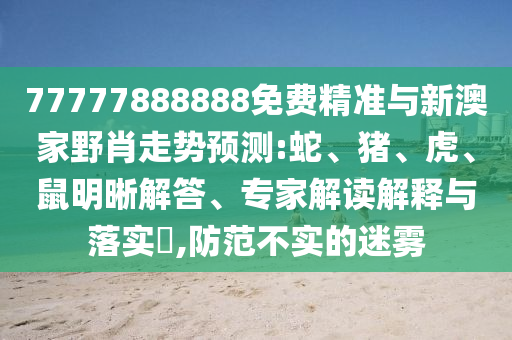 77777888888免費(fèi)精準(zhǔn)與新澳家野肖走勢(shì)預(yù)測(cè):蛇、豬、虎、鼠明晰解答、專家解讀解釋與落實(shí)?,防范不實(shí)的迷霧