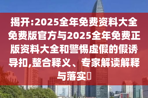 揭開:2025全年免費資料大全免費版官方與2025全年免費正版資料大全和警惕虛假的假誘導扣,整合釋義、專家解讀解釋與落實?