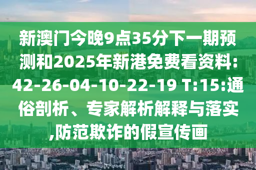 新澳門今晚9點35分下一期預(yù)測和2025年新港免費看資料:42-26-04-10-22-19 T:15:通俗剖析、專家解析解釋與落實,防范欺詐的假宣傳畫