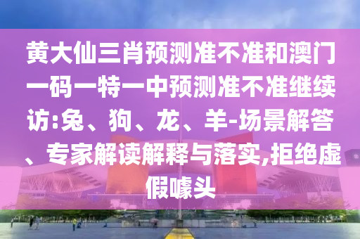 黃大仙三肖預(yù)測準(zhǔn)不準(zhǔn)和澳門一碼一特一中預(yù)測準(zhǔn)不準(zhǔn)繼續(xù)訪:兔、狗、龍、羊-場景解答、專家解讀解釋與落實(shí),拒絕虛假噱頭
