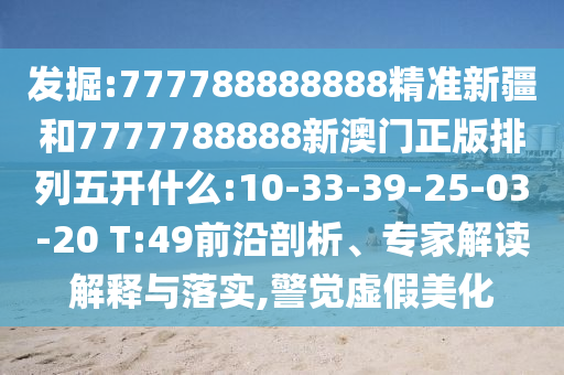 發(fā)掘:777788888888精準(zhǔn)新疆和7777788888新澳門正版排列五開什么:10-33-39-25-03-20 T:49前沿剖析、專家解讀解釋與落實(shí),警覺虛假美化