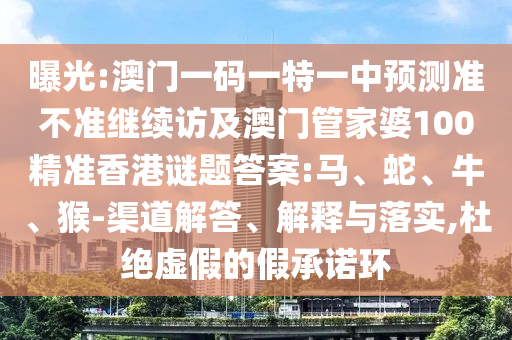 曝光:澳門一碼一特一中預(yù)測(cè)準(zhǔn)不準(zhǔn)繼續(xù)訪及澳門管家婆100精準(zhǔn)香港謎題答案:馬、蛇、牛、猴-渠道解答、解釋與落實(shí),杜絕虛假的假承諾環(huán)