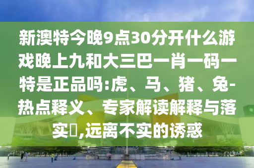 新澳特今晚9點(diǎn)30分開什么游戲晚上九和大三巴一肖一碼一特是正品嗎:虎、馬、豬、兔-熱點(diǎn)釋義、專家解讀解釋與落實(shí)?,遠(yuǎn)離不實(shí)的誘惑