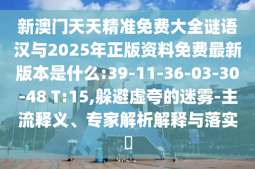 新澳門天天精準(zhǔn)免費(fèi)大全謎語漢與2025年正版資料免費(fèi)最新版本是什么:39-11-36-03-30-48 T:15,躲避虛夸的迷霧-主流釋義、專家解析解釋與落實(shí)?