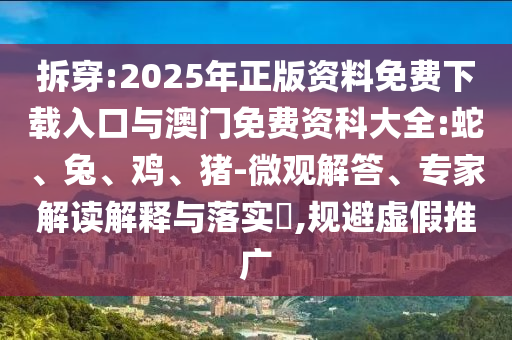 拆穿:2025年正版資料免費(fèi)下載入口與澳門免費(fèi)資科大全:蛇、兔、雞、豬-微觀解答、專家解讀解釋與落實(shí)?,規(guī)避虛假推廣