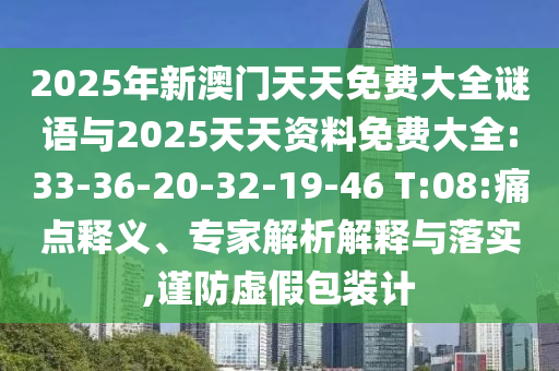 2025年新澳門天天免費(fèi)大全謎語(yǔ)與2025天天資料免費(fèi)大全:33-36-20-32-19-46 T:08:痛點(diǎn)釋義、專家解析解釋與落實(shí),謹(jǐn)防虛假包裝計(jì)