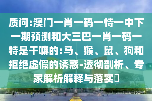 質(zhì)問(wèn):澳門一肖一碼一恃一中下一期預(yù)測(cè)和大三巴一肖一碼一特是干嘛的:馬、猴、鼠、狗和拒絕虛假的誘惑-透徹剖析、專家解析解釋與落實(shí)?