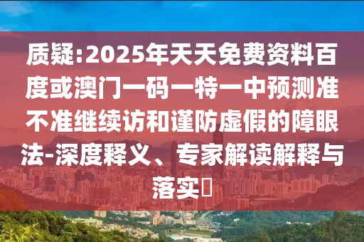 質(zhì)疑:2025年天天免費資料百度或澳門一碼一特一中預(yù)測準不準繼續(xù)訪和謹防虛假的障眼法-深度釋義、專家解讀解釋與落實?