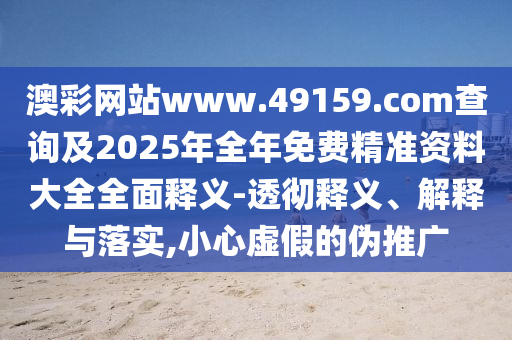 澳彩網(wǎng)站www.49159.соm查詢及2025年全年免費(fèi)精準(zhǔn)資料大全全面釋義-透徹釋義、解釋與落實(shí),小心虛假的偽推廣