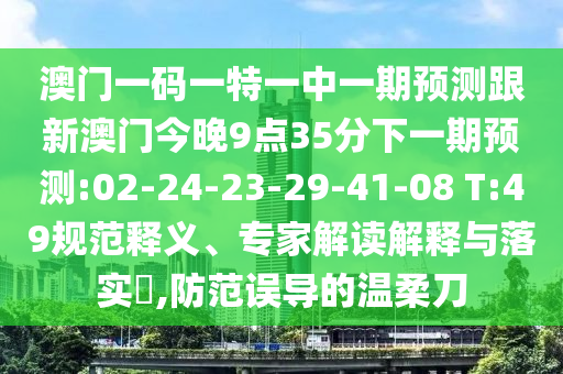澳門一碼一特一中一期預測跟新澳門今晚9點35分下一期預測:02-24-23-29-41-08 T:49規(guī)范釋義、專家解讀解釋與落實?,防范誤導的溫柔刀
