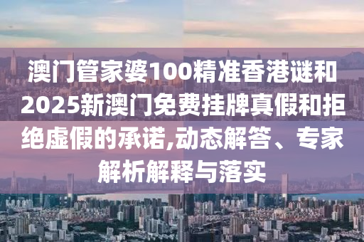 澳門管家婆100精準香港謎和2025新澳門免費掛牌真假和拒絕虛假的承諾,動態(tài)解答、專家解析解釋與落實