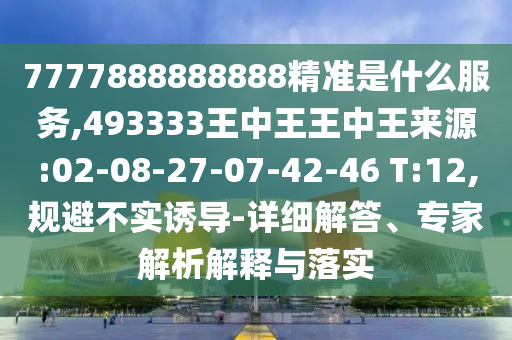 7777888888888精準(zhǔn)是什么服務(wù),493333王中王王中王來源:02-08-27-07-42-46 T:12,規(guī)避不實(shí)誘導(dǎo)-詳細(xì)解答、專家解析解釋與落實(shí)