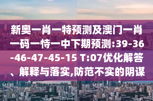 新奧一肖一特預(yù)測及澳門一肖一碼一恃一中下期預(yù)測:39-36-46-47-45-15 T:07優(yōu)化解答、解釋與落實,防范不實的陰謀