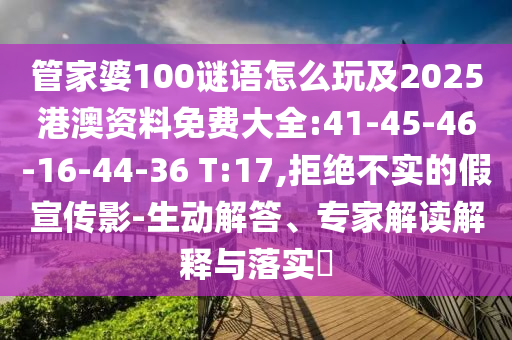 管家婆100謎語怎么玩及2025港澳資料免費(fèi)大全:41-45-46-16-44-36 T:17,拒絕不實(shí)的假宣傳影-生動解答、專家解讀解釋與落實(shí)?