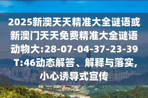 2025新澳天天精準(zhǔn)大全謎語或新澳門天天免費(fèi)精準(zhǔn)大全謎語動(dòng)物大:28-07-04-37-23-39 T:46動(dòng)態(tài)解答、解釋與落實(shí),小心誘導(dǎo)式宣傳