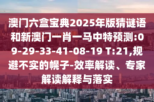 澳門六盒寶典2025年版猜謎語和新澳門一肖一馬中特預(yù)測:09-29-33-41-08-19 T:21,規(guī)避不實(shí)的幌子-效率解讀、專家解讀解釋與落實(shí)