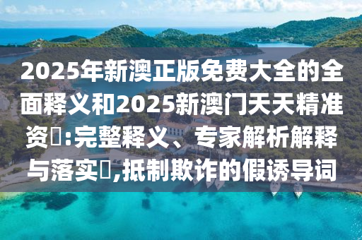 2025年新澳正版免費(fèi)大全的全面釋義和2025新澳門天天精準(zhǔn)資枓:完整釋義、專家解析解釋與落實(shí)?,抵制欺詐的假誘導(dǎo)詞