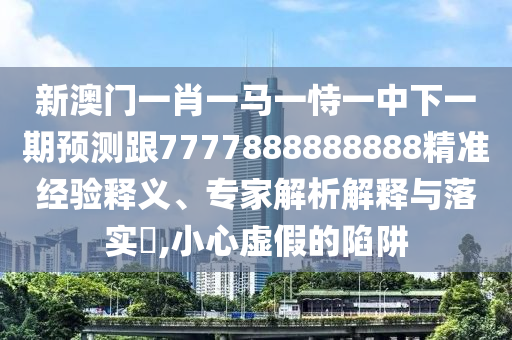 新澳門(mén)一肖一馬一恃一中下一期預(yù)測(cè)跟7777888888888精準(zhǔn)經(jīng)驗(yàn)釋義、專(zhuān)家解析解釋與落實(shí)?,小心虛假的陷阱