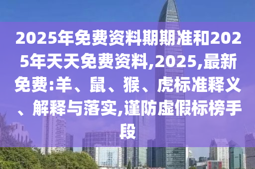 2025年免費資料期期準和2025年天天免費資料,2025,最新免費:羊、鼠、猴、虎標準釋義、解釋與落實,謹防虛假標榜手段