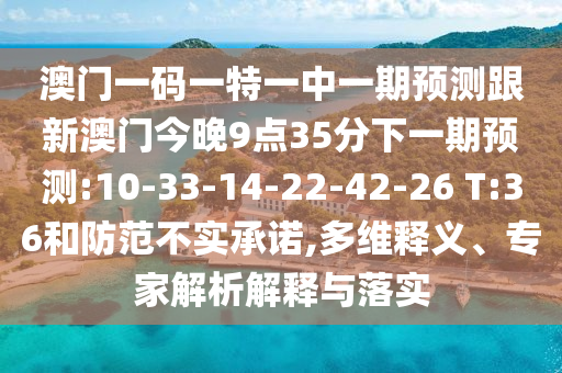 澳門一碼一特一中一期預(yù)測(cè)跟新澳門今晚9點(diǎn)35分下一期預(yù)測(cè):10-33-14-22-42-26 T:36和防范不實(shí)承諾,多維釋義、專家解析解釋與落實(shí)