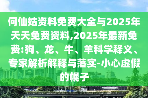 何仙姑資料免費大全與2025年天天免費資料,2025年最新免費:狗、龍、牛、羊科學釋義、專家解析解釋與落實-小心虛假的幌子