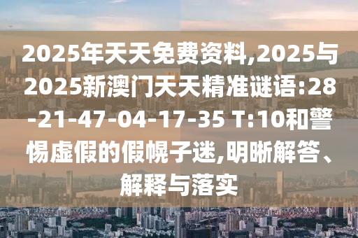 2025年天天免費資料,2025與2025新澳門天天精準謎語:28-21-47-04-17-35 T:10和警惕虛假的假幌子迷,明晰解答、解釋與落實