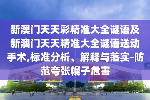 新澳門天天彩精準(zhǔn)大全謎語及新澳門天天精準(zhǔn)大全謎語送動手術(shù),標(biāo)準(zhǔn)分析、解釋與落實-防范夸張幌子危害