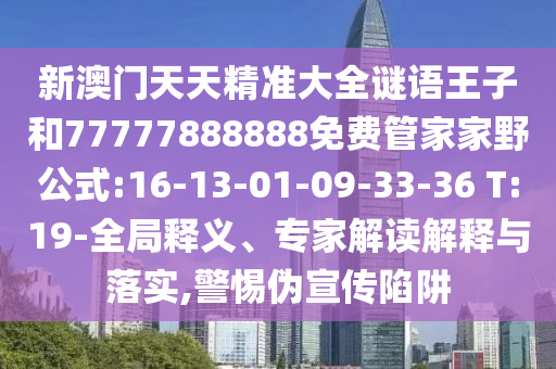 新澳門天天精準大全謎語王子和77777888888免費管家家野公式:16-13-01-09-33-36 T:19-全局釋義、專家解讀解釋與落實,警惕偽宣傳陷阱