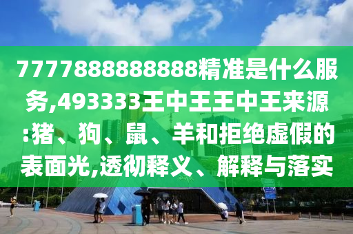 7777888888888精準(zhǔn)是什么服務(wù),493333王中王王中王來源:豬、狗、鼠、羊和拒絕虛假的表面光,透徹釋義、解釋與落實(shí)
