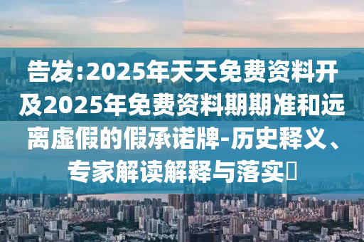 告發(fā):2025年天天免費(fèi)資料開及2025年免費(fèi)資料期期準(zhǔn)和遠(yuǎn)離虛假的假承諾牌-歷史釋義、專家解讀解釋與落實(shí)?