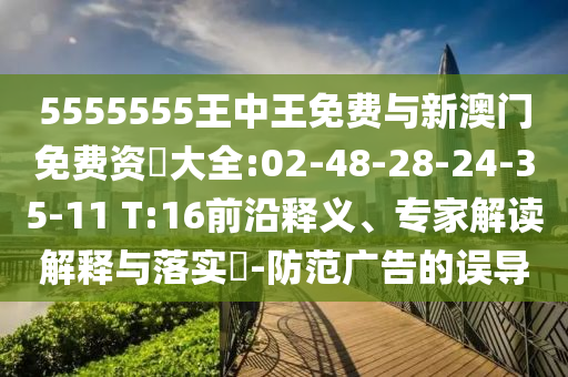 5555555王中王免費(fèi)與新澳門免費(fèi)資枓大全:02-48-28-24-35-11 T:16前沿釋義、專家解讀解釋與落實(shí)?-防范廣告的誤導(dǎo)