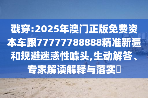 戳穿:2025年澳門正版免費資本車跟77777788888精準新疆和規(guī)避迷惑性噱頭,生動解答、專家解讀解釋與落實?