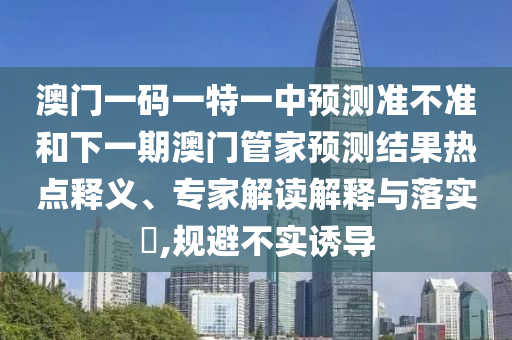 澳門一碼一特一中預(yù)測準不準和下一期澳門管家預(yù)測結(jié)果熱點釋義、專家解讀解釋與落實?,規(guī)避不實誘導(dǎo)
