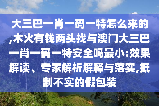 大三巴一肖一碼一特怎么來(lái)的,木火有錢兩頭找與澳門大三巴一肖一碼一特安全嗎最小:效果解讀、專家解析解釋與落實(shí),抵制不實(shí)的假包裝