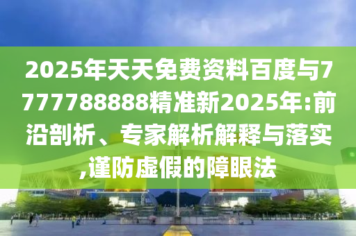 2025年天天免費資料百度與7777788888精準新2025年:前沿剖析、專家解析解釋與落實,謹防虛假的障眼法
