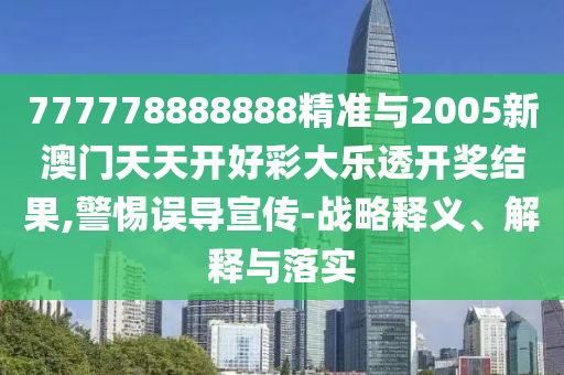 777778888888精準與2005新澳門天天開好彩大樂透開獎結(jié)果,警惕誤導宣傳-戰(zhàn)略釋義、解釋與落實