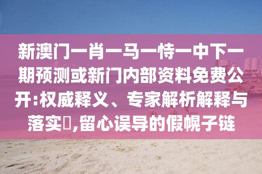 新澳門(mén)一肖一馬一恃一中下一期預(yù)測(cè)或新門(mén)內(nèi)部資料免費(fèi)公開(kāi):權(quán)威釋義、專(zhuān)家解析解釋與落實(shí)?,留心誤導(dǎo)的假幌子鏈