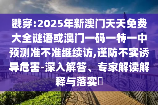 戳穿:2025年新澳門天天免費(fèi)大全謎語或澳門一碼一特一中預(yù)測準(zhǔn)不準(zhǔn)繼續(xù)訪,謹(jǐn)防不實(shí)誘導(dǎo)危害-深入解答、專家解讀解釋與落實(shí)?