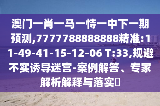 澳門一肖一馬一恃一中下一期預測,7777788888888精準:11-49-41-15-12-06 T:33,規(guī)避不實誘導迷宮-案例解答、專家解析解釋與落實?
