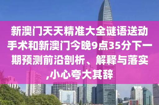 新澳門天天精準(zhǔn)大全謎語送動(dòng)手術(shù)和新澳門今晚9點(diǎn)35分下一期預(yù)測前沿剖析、解釋與落實(shí),小心夸大其辭