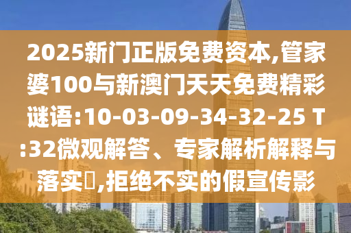 2025新門正版免費資本,管家婆100與新澳門天天免費精彩謎語:10-03-09-34-32-25 T:32微觀解答、專家解析解釋與落實?,拒絕不實的假宣傳影