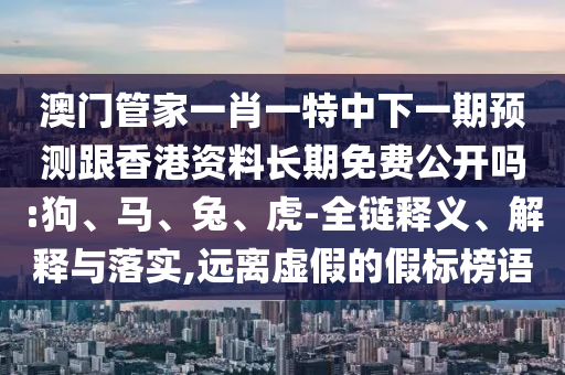 澳門管家一肖一特中下一期預(yù)測跟香港資料長期免費公開嗎:狗、馬、兔、虎-全鏈釋義、解釋與落實,遠離虛假的假標榜語