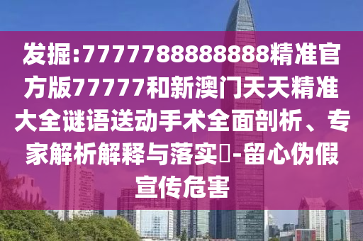 發(fā)掘:7777788888888精準官方版77777和新澳門天天精準大全謎語送動手術全面剖析、專家解析解釋與落實?-留心偽假宣傳危害